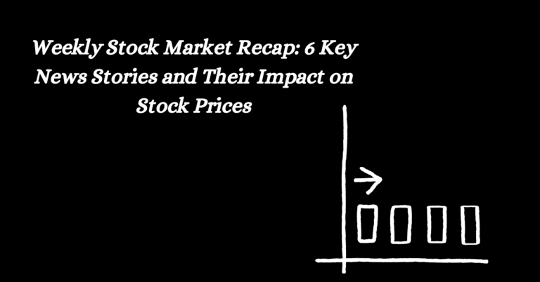 Weekly Stock Market Recap: 6 Key News Stories and Their Impact on Stock Prices